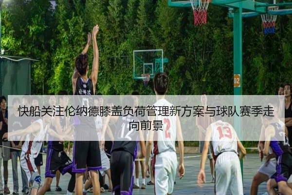 快船关注伦纳德膝盖负荷管理新方案与球队赛季走向前景