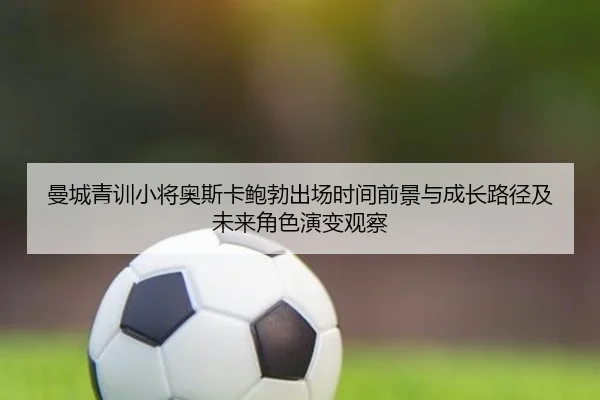 曼城青训小将奥斯卡鲍勃出场时间前景与成长路径及未来角色演变观察（kaiyun）