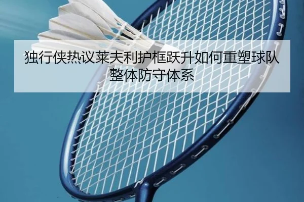 独行侠热议莱夫利护框跃升如何重塑球队整体防守体系（kaiyun）