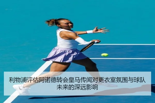 利物浦评估阿诺德转会皇马传闻对更衣室氛围与球队未来的深远影响