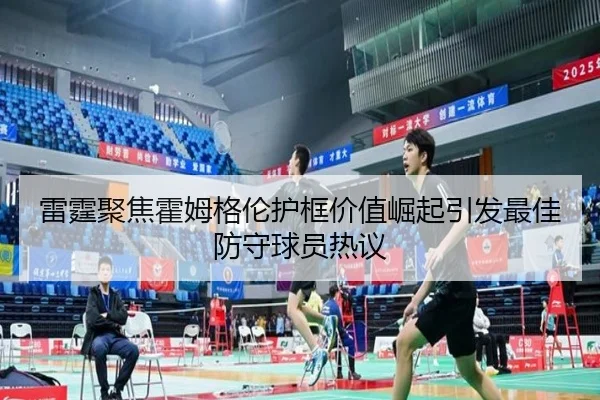 雷霆聚焦霍姆格伦护框价值崛起引发最佳防守球员热议（kaiyun）