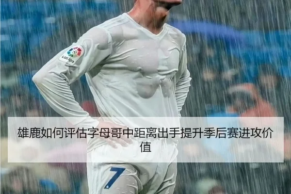 雄鹿如何评估字母哥中距离出手提升季后赛进攻价值