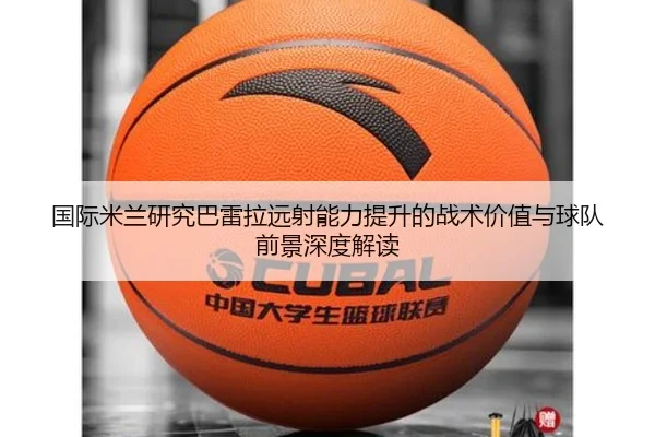 国际米兰研究巴雷拉远射能力提升的战术价值与球队前景深度解读（kaiyun）