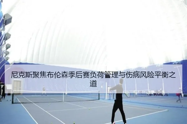 尼克斯聚焦布伦森季后赛负荷管理与伤病风险平衡之道（kaiyun）