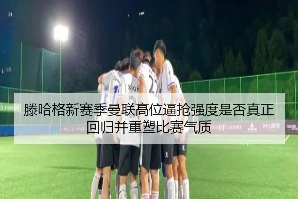 滕哈格新赛季曼联高位逼抢强度是否真正回归并重塑比赛气质