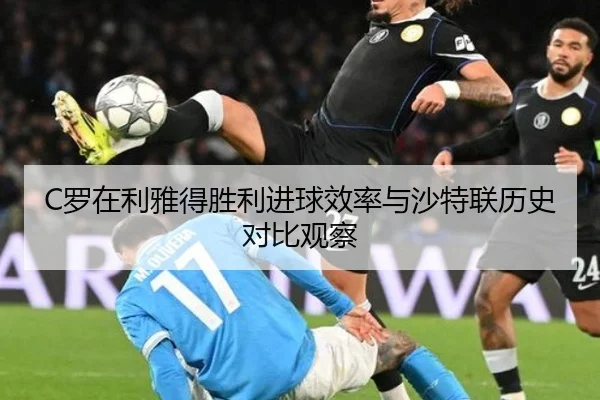 C罗在利雅得胜利进球效率与沙特联历史对比观察
