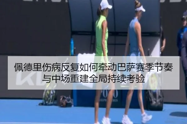 佩德里伤病反复如何牵动巴萨赛季节奏与中场重建全局持续考验（kaiyun）