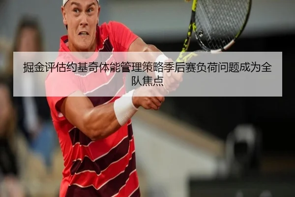 掘金评估约基奇体能管理策略季后赛负荷问题成为全队焦点（kaiyun）