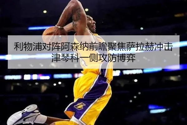 利物浦对阵阿森纳前瞻聚焦萨拉赫冲击津琴科一侧攻防博弈（kaiyun）