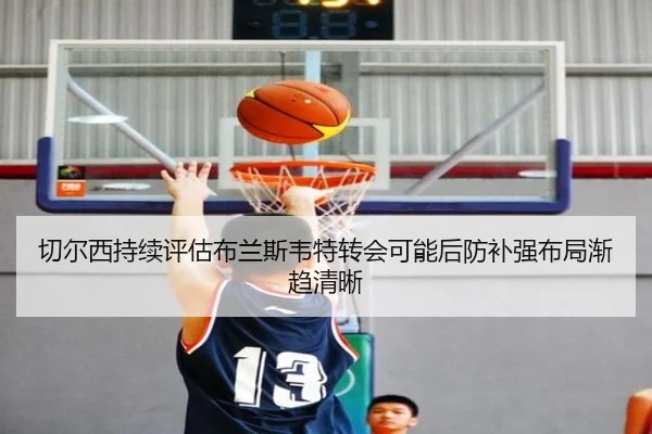 切尔西持续评估布兰斯韦特转会可能后防补强布局渐趋清晰（kaiyun）