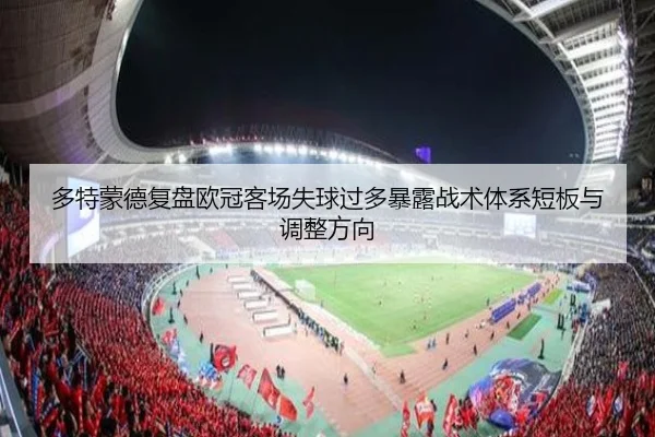 多特蒙德复盘欧冠客场失球过多暴露战术体系短板与调整方向