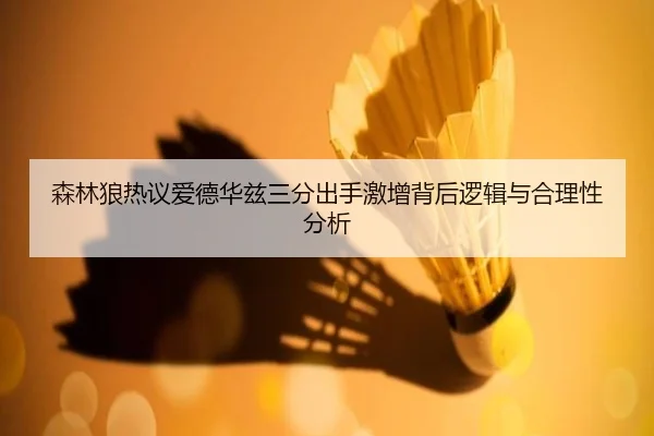 森林狼热议爱德华兹三分出手激增背后逻辑与合理性分析（kaiyun）