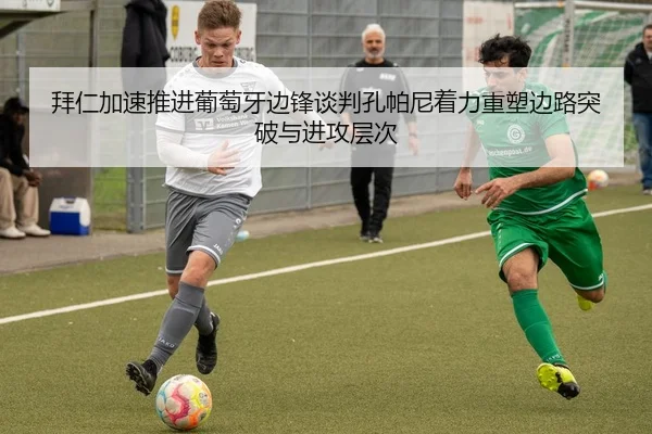 拜仁加速推进葡萄牙边锋谈判孔帕尼着力重塑边路突破与进攻层次（kaiyun）