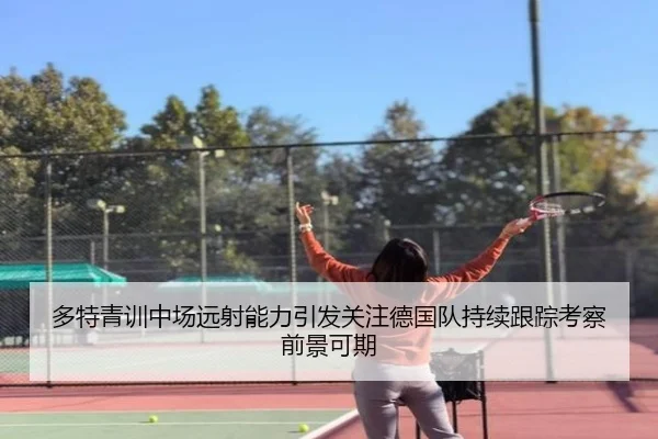 多特青训中场远射能力引发关注德国队持续跟踪考察前景可期